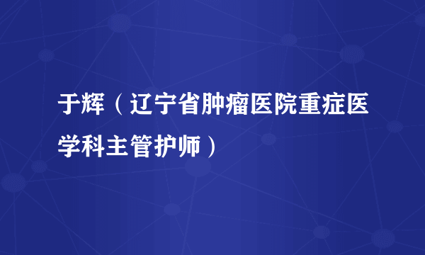 于辉（辽宁省肿瘤医院重症医学科主管护师）