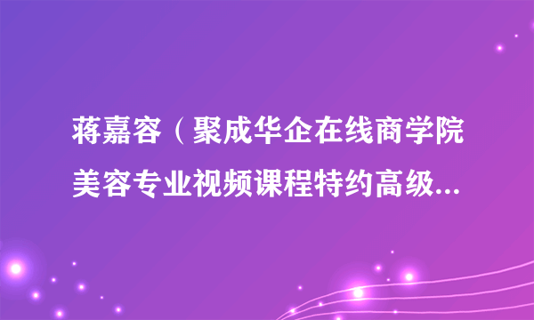 蒋嘉容（聚成华企在线商学院美容专业视频课程特约高级培训讲师）