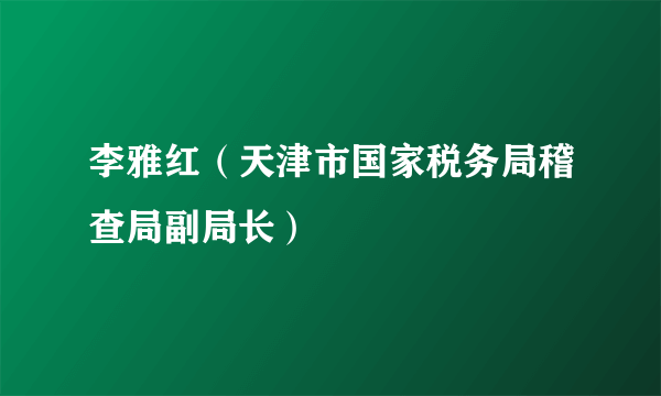 李雅红（天津市国家税务局稽查局副局长）