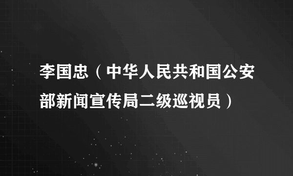 李国忠（中华人民共和国公安部新闻宣传局二级巡视员）