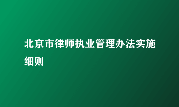 北京市律师执业管理办法实施细则