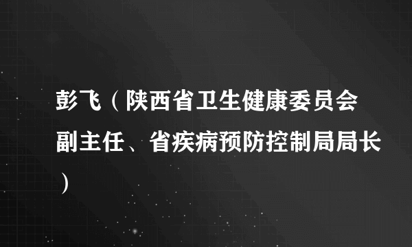 彭飞（陕西省卫生健康委员会副主任、省疾病预防控制局局长）