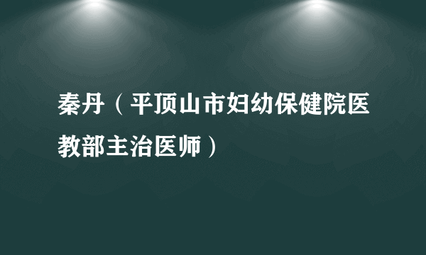 秦丹（平顶山市妇幼保健院医教部主治医师）