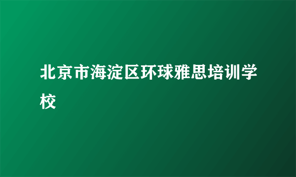 北京市海淀区环球雅思培训学校