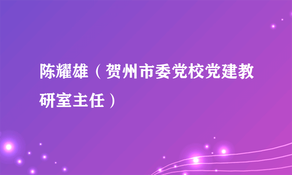 陈耀雄（贺州市委党校党建教研室主任）