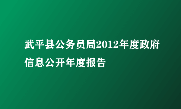 武平县公务员局2012年度政府信息公开年度报告