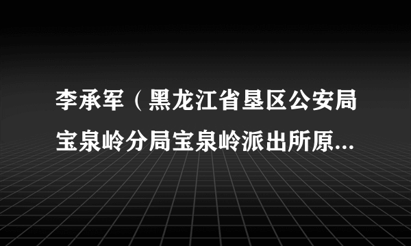 李承军（黑龙江省垦区公安局宝泉岭分局宝泉岭派出所原二级警长）