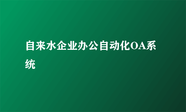 自来水企业办公自动化OA系统