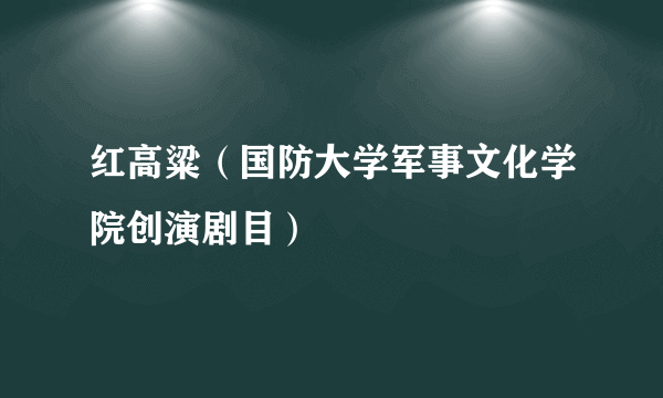 红高粱（国防大学军事文化学院创演剧目）