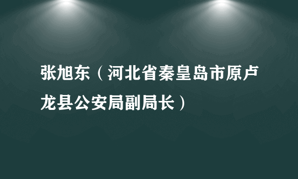 张旭东（河北省秦皇岛市原卢龙县公安局副局长）