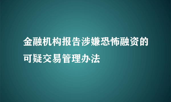 金融机构报告涉嫌恐怖融资的可疑交易管理办法