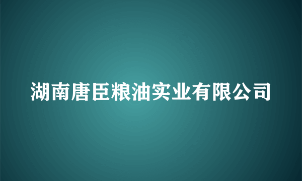 湖南唐臣粮油实业有限公司