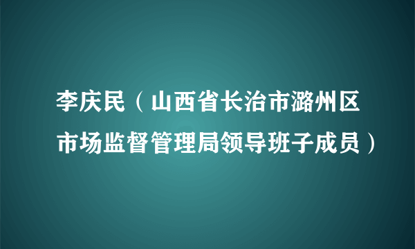 李庆民（山西省长治市潞州区市场监督管理局领导班子成员）