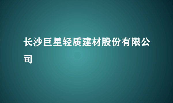 长沙巨星轻质建材股份有限公司