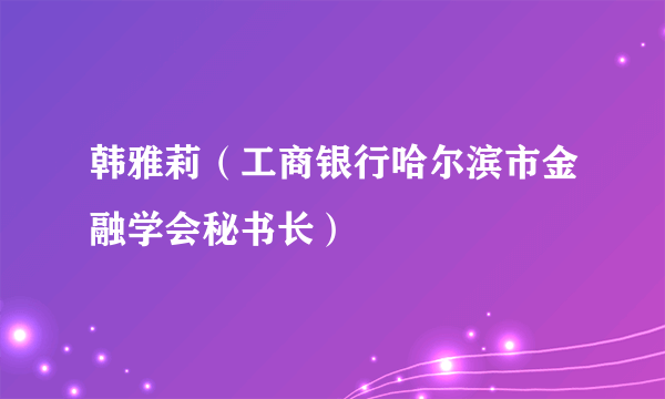 韩雅莉（工商银行哈尔滨市金融学会秘书长）