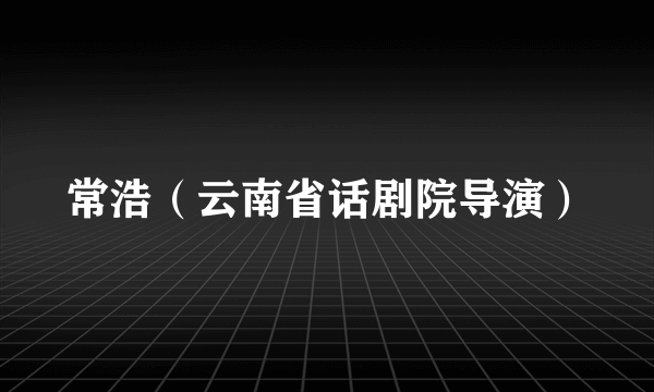 常浩（云南省话剧院导演）