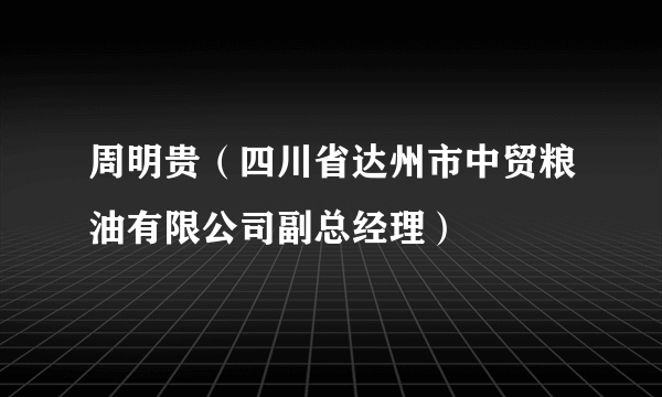 周明贵（四川省达州市中贸粮油有限公司副总经理）