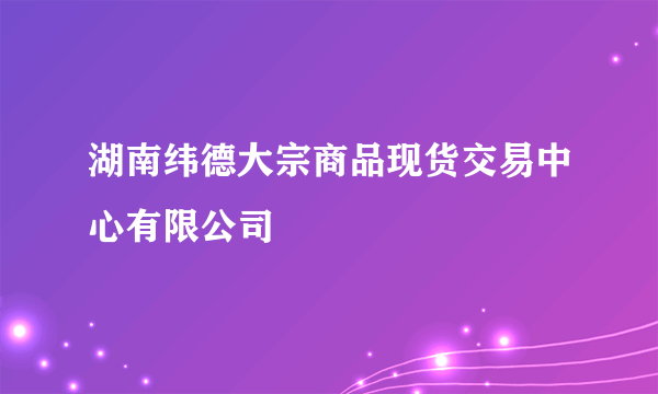 湖南纬德大宗商品现货交易中心有限公司