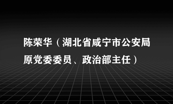 陈荣华（湖北省咸宁市公安局原党委委员、政治部主任）