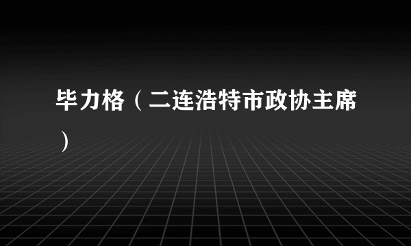 毕力格（二连浩特市政协主席）