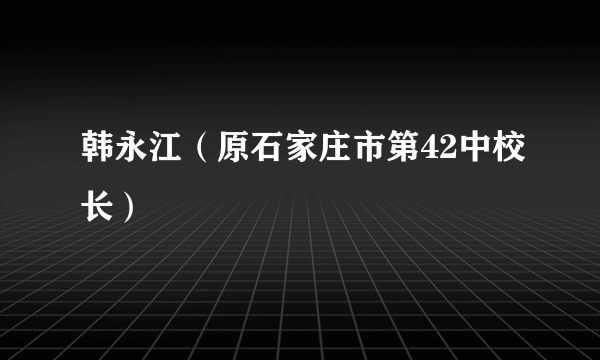 韩永江（原石家庄市第42中校长）