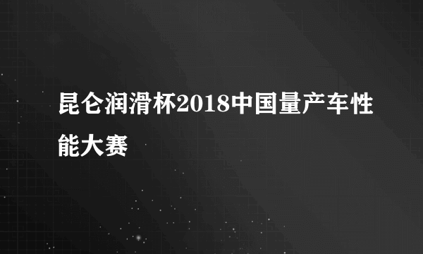 昆仑润滑杯2018中国量产车性能大赛