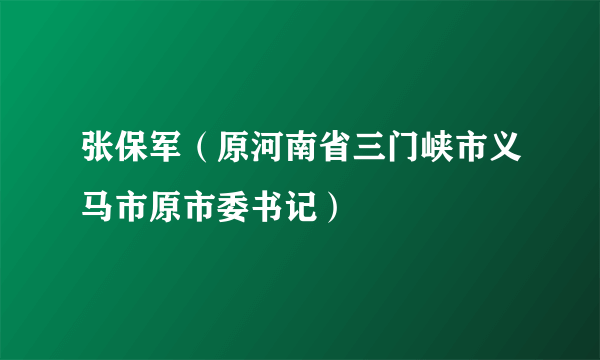 张保军（原河南省三门峡市义马市原市委书记）