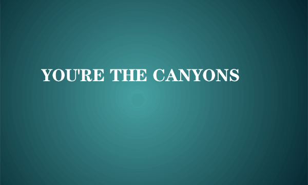 YOU'RE THE CANYONS