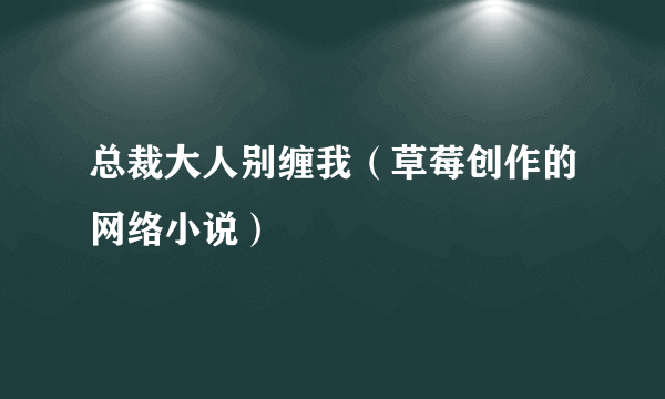 总裁大人别缠我（草莓创作的网络小说）