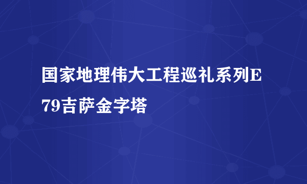 国家地理伟大工程巡礼系列E79吉萨金字塔