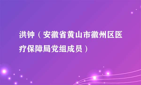 洪钟（安徽省黄山市徽州区医疗保障局党组成员）