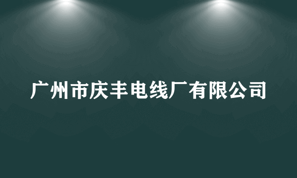 广州市庆丰电线厂有限公司