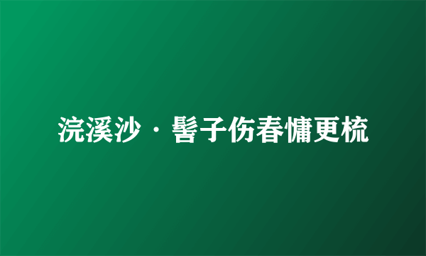 浣溪沙·髻子伤春慵更梳