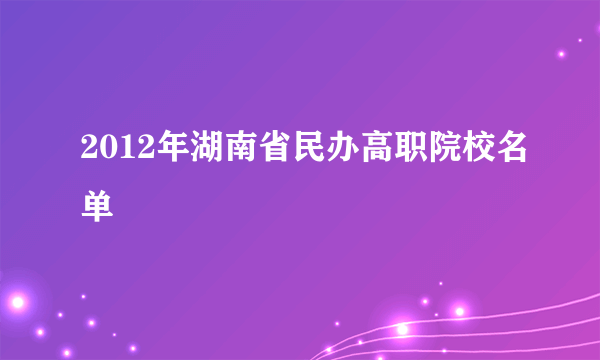 2012年湖南省民办高职院校名单