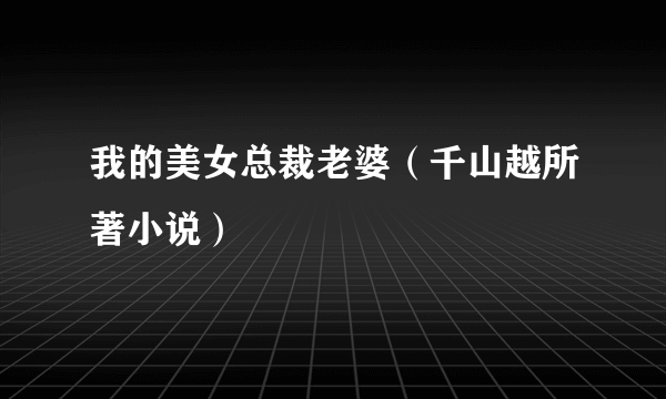 我的美女总裁老婆（千山越所著小说）