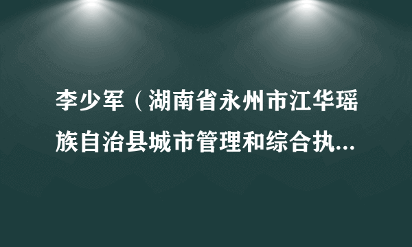 李少军（湖南省永州市江华瑶族自治县城市管理和综合执法局局长）