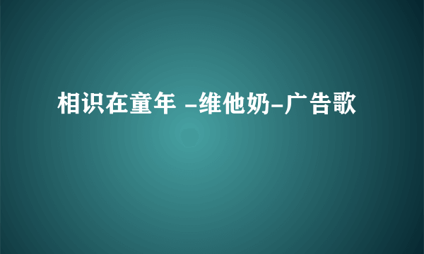 相识在童年 -维他奶-广告歌