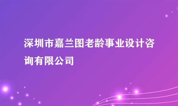 深圳市嘉兰图老龄事业设计咨询有限公司