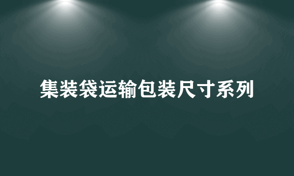 集装袋运输包装尺寸系列