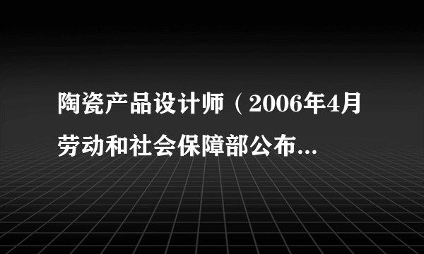 陶瓷产品设计师（2006年4月劳动和社会保障部公布的职业名称）