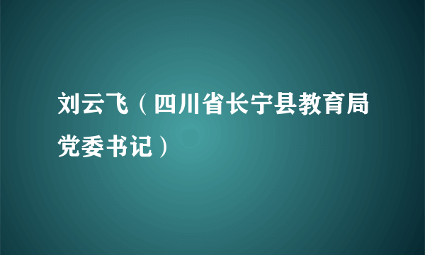 刘云飞（四川省长宁县教育局党委书记）