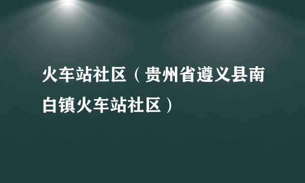 火车站社区（贵州省遵义县南白镇火车站社区）