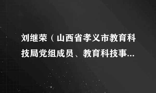 刘继荣（山西省孝义市教育科技局党组成员、教育科技事业发展中心主任）