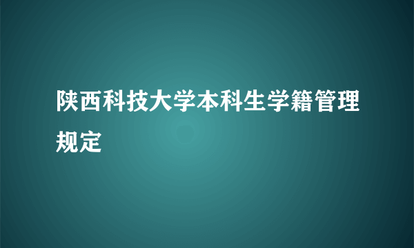 陕西科技大学本科生学籍管理规定