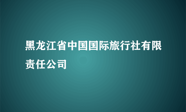 黑龙江省中国国际旅行社有限责任公司