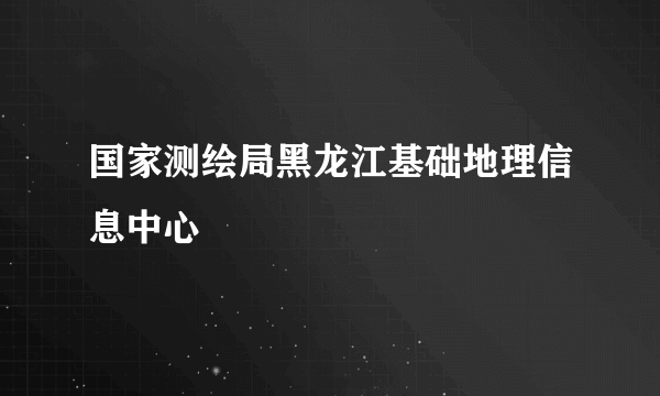 国家测绘局黑龙江基础地理信息中心