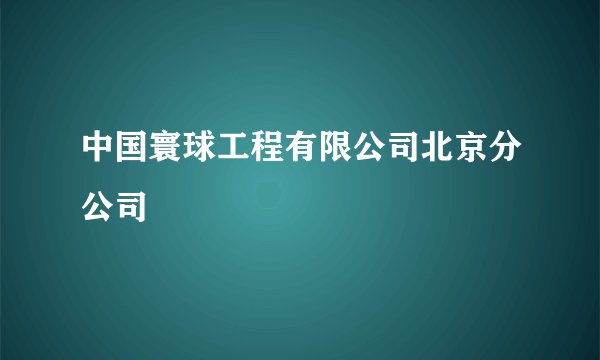 中国寰球工程有限公司北京分公司