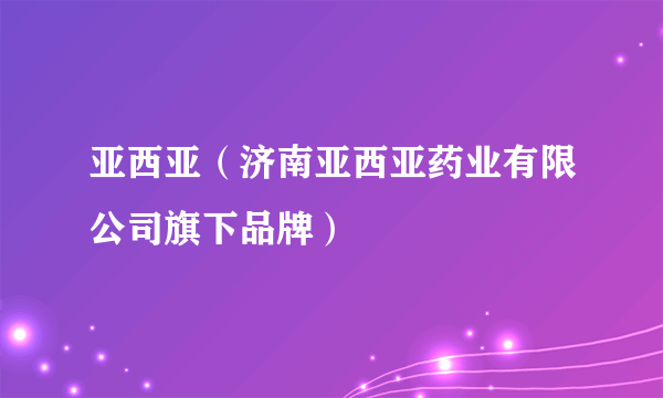 亚西亚（济南亚西亚药业有限公司旗下品牌）