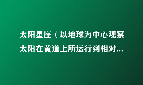 太阳星座（以地球为中心观察太阳在黄道上所运行到相对的星座位置）