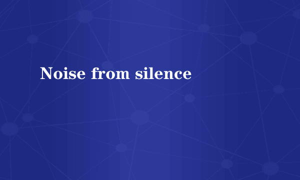 Noise from silence